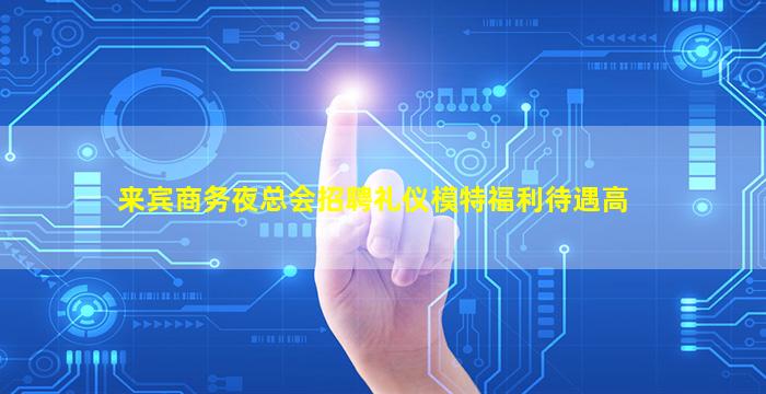 来宾商务夜总会招聘礼仪模特福利待遇高